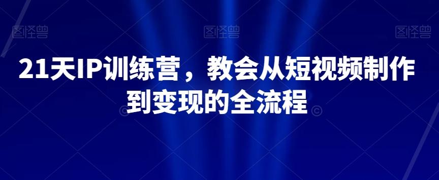 21天IP训练营，教会从短视频制作到变现的全流程-铜臭网