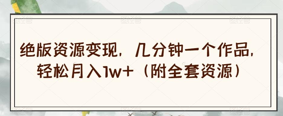 绝版资源变现，几分钟一个作品，轻松月入1w+（附全套资源）【揭秘】-铜臭网