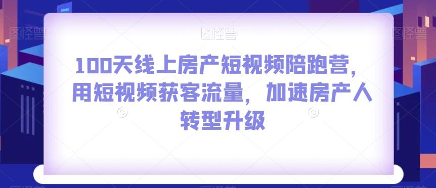 100天线上房产短视频陪跑营，用短视频获客流量，加速房产人转型升级-铜臭网