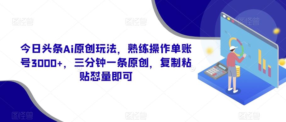 今日头条Ai原创玩法，熟练操作单账号3000+，三分钟一条原创，复制粘贴怼量即可-铜臭网