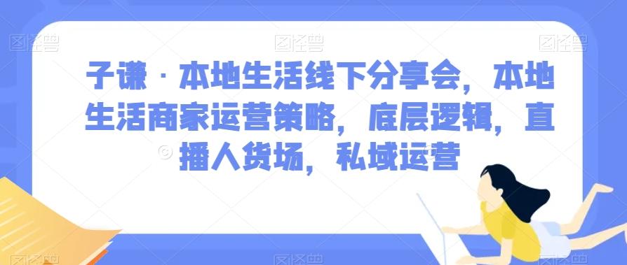子谦·本地生活线下分享会，本地生活商家运营策略，底层逻辑，直播人货场，私域运营-铜臭网