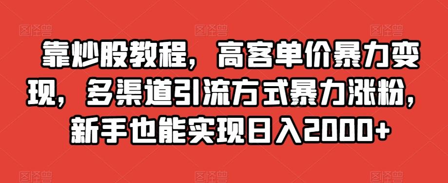 靠炒股教程，高客单价暴力变现，多渠道引流方式暴力涨粉，新手也能实现日入2000+【揭秘】-铜臭网