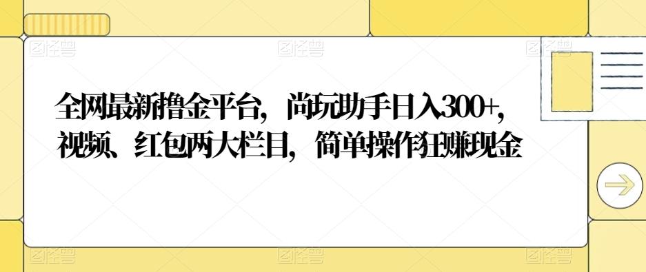 全网最新撸金平台，尚玩助手日入300+，视频、红包两大栏目，简单操作狂赚现金-铜臭网