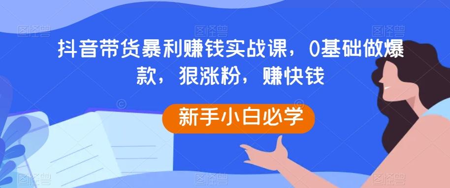 抖音带货暴利赚钱实战课，0基础做爆款，狠涨粉，赚快钱-铜臭网