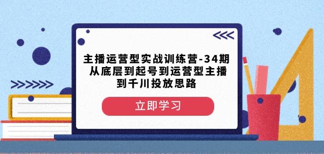 主播运营型实战训练营-第34期从底层到起号到运营型主播到千川投放思路-铜臭网