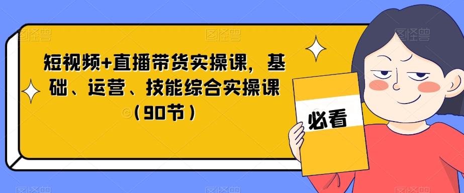 短视频+直播带货实操课，基础、运营、技能综合实操课（90节）-铜臭网