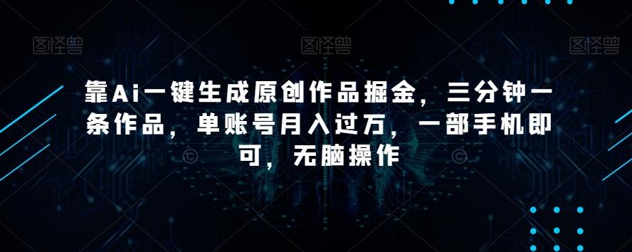 靠Ai一键生成原创作品掘金，三分钟一条作品，单账号月入过万，一部手机即可，无脑操作【揭秘】-铜臭网