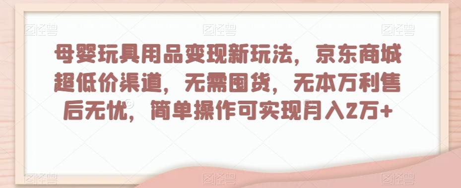 母婴玩具用品变现新玩法,京东商城超低价渠道,简单操作可实现月入2万+【揭秘】-铜臭网