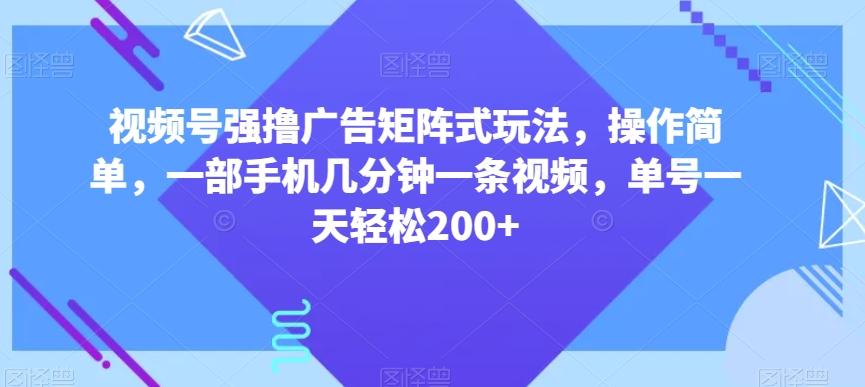 视频号强撸广告矩阵式玩法，操作简单，一部手机几分钟一条视频，单号一天轻松200+【揭秘】-铜臭网
