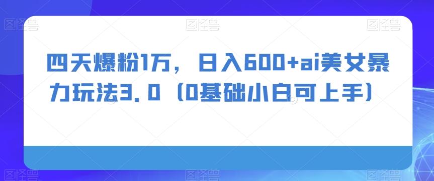 四天爆粉1万，日入600+ai美女暴力玩法3.0（0基础小白可上手）-铜臭网