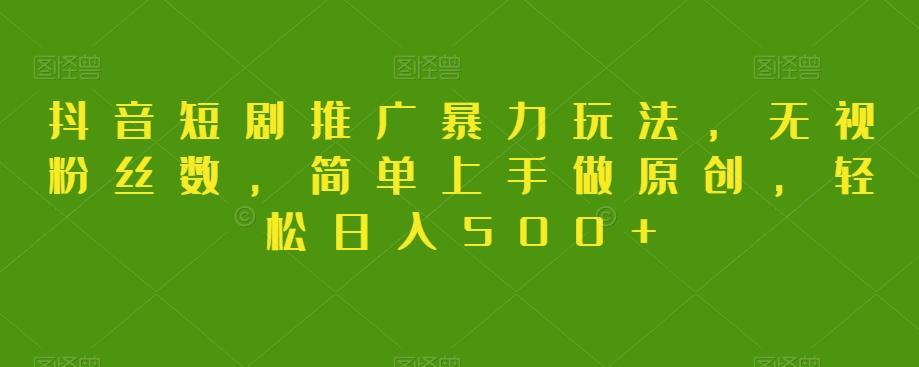 抖音短剧推广暴力玩法，无视粉丝数，简单上手做原创，轻松日入500+【揭秘】-铜臭网