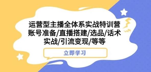 运营型主播全体系实战特训营,账号准备/直播搭建/选品/话术实战/引流变现/等等-铜臭网