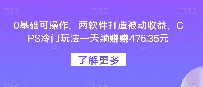 0基础可操作，两软件打造被动收益，CPS冷门玩法一天躺赚赚476.35元-铜臭网