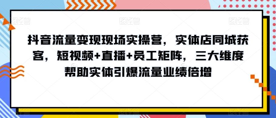 抖音流量变现现场实操营，实体店同城获客，短视频+直播+员工矩阵，三大维度帮助实体引爆流量业绩倍增-铜臭网