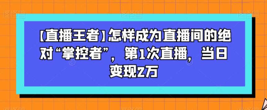 【直播王者】怎样成为直播间的绝对“掌控者”，第1次直播，当日变现2万-铜臭网