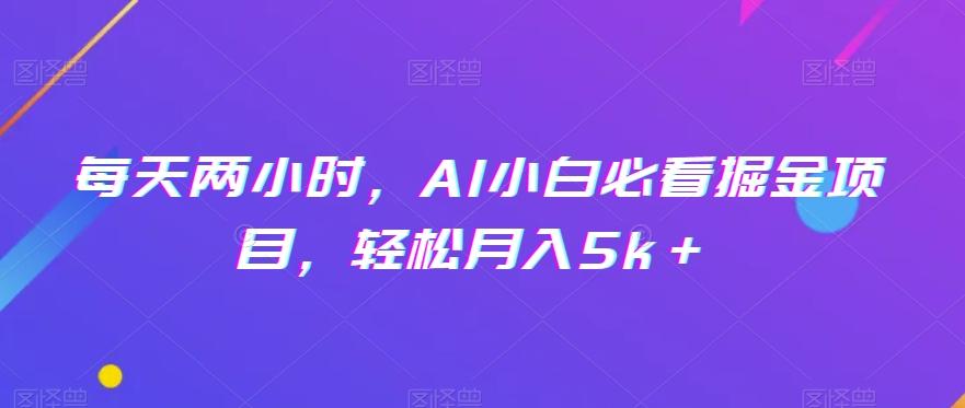每天两小时，AI小白必看掘金项目，轻松月入5k＋-铜臭网