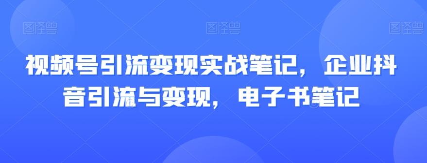 视频号引流变现实战笔记，企业抖音引流与变现，电子书笔记-铜臭网