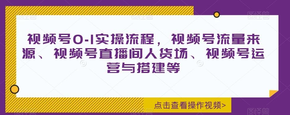 视频号0-1实操流程，视频号流量来源、视频号直播间人货场、视频号运营与搭建等-铜臭网