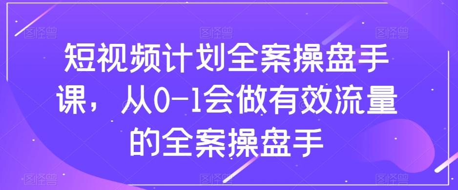 短视频计划全案操盘手课，从0-1会做有效流量的全案操盘手-铜臭网