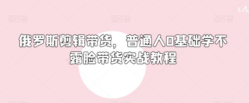 俄罗斯产品剪辑带货，普通人0基础学不露脸带货实战教程-铜臭网