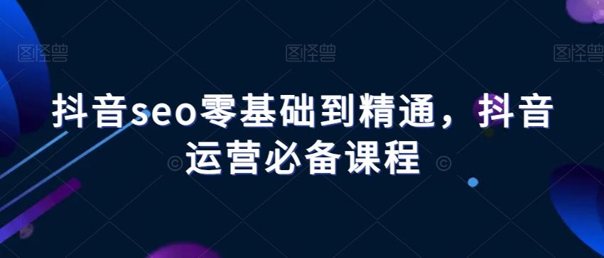 抖音seo零基础到精通，抖音运营必备课程-铜臭网