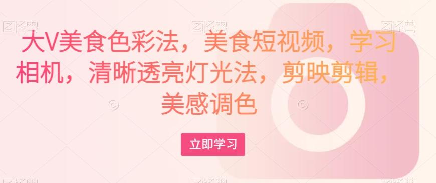 大V美食色彩法，美食短视频，学习相机，清晰透亮灯光法，剪映剪辑，美感调色-铜臭网