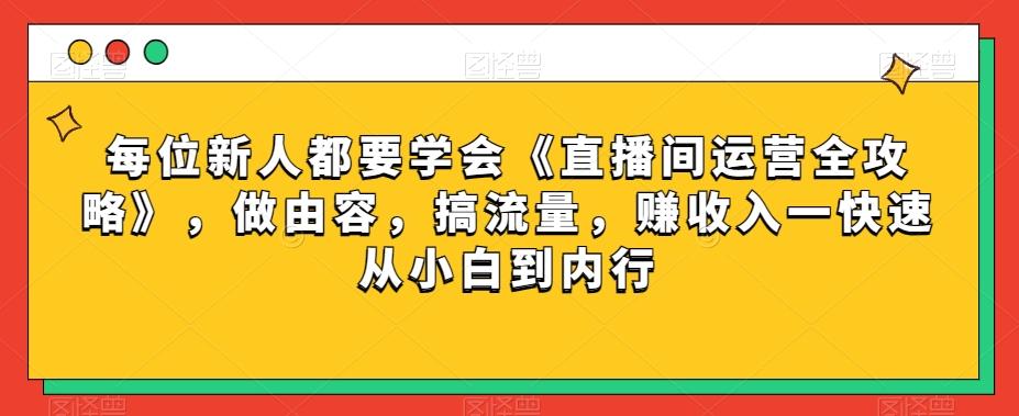 每位新人都要学会《直播间运营全攻略》，做由容，搞流量，赚收入一快速从小白到内行-铜臭网