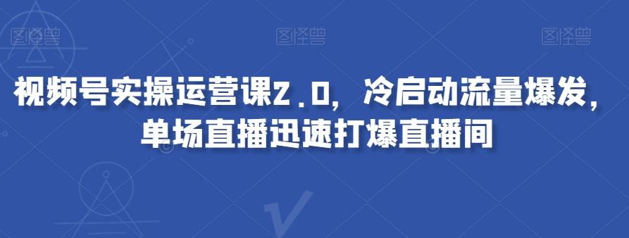 视频号实操运营课2.0，冷启动流量爆发，单场直播迅速打爆直播间-铜臭网