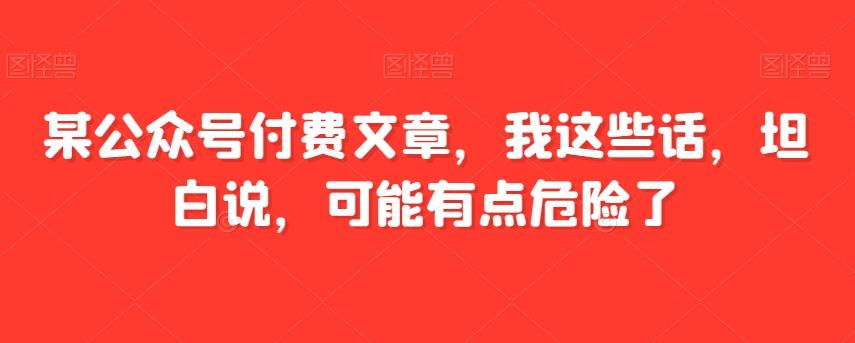 某公众号付费文章，我这些话，坦白说，可能有点危险了-铜臭网