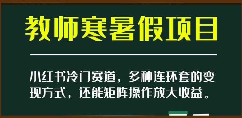 小红书冷门赛道，教师寒暑假项目，多种连环套的变现方式，还能矩阵操作放大收益【揭秘】-铜臭网