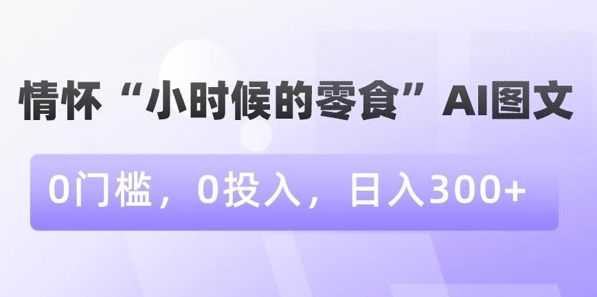 情怀“小时候的零食”AI图文，0门槛，0投入，日入300+【揭秘】-铜臭网