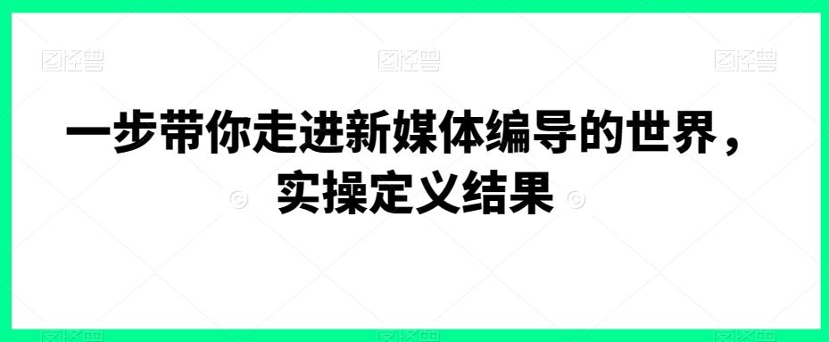 一步带你走进新媒体编导的世界,实操定义结果