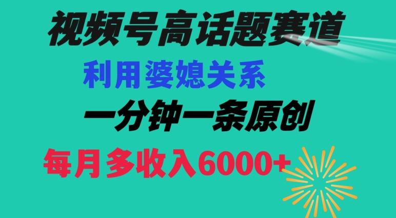 视频号流量赛道{婆媳关系}玩法话题高播放恐怖一分钟一条每月额外收入6000+【揭秘】-铜臭网