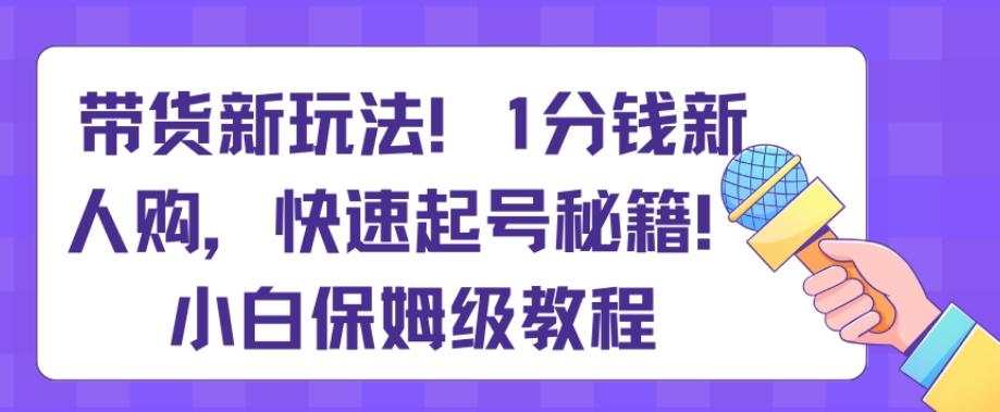 带货新玩法，1分钱新人购，快速起号秘籍，小白保姆级教程【揭秘】-铜臭网