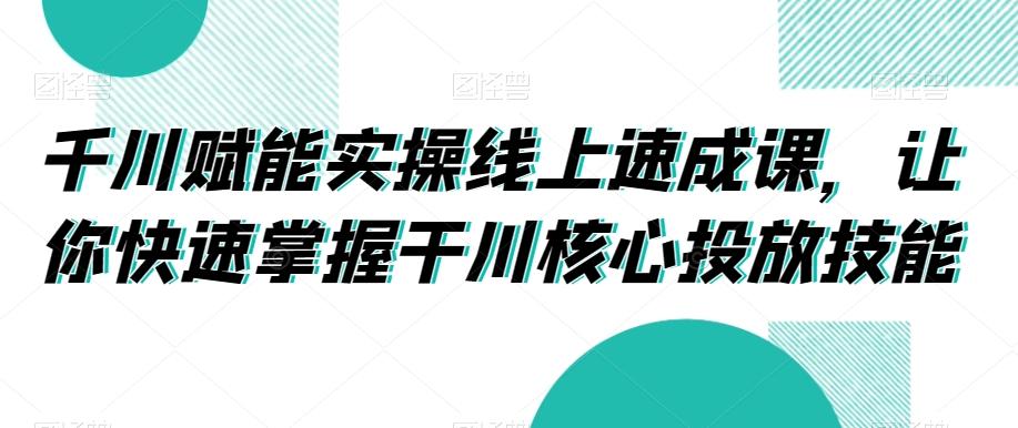 千川赋能实操线上速成课，让你快速掌握干川核心投放技能-铜臭网