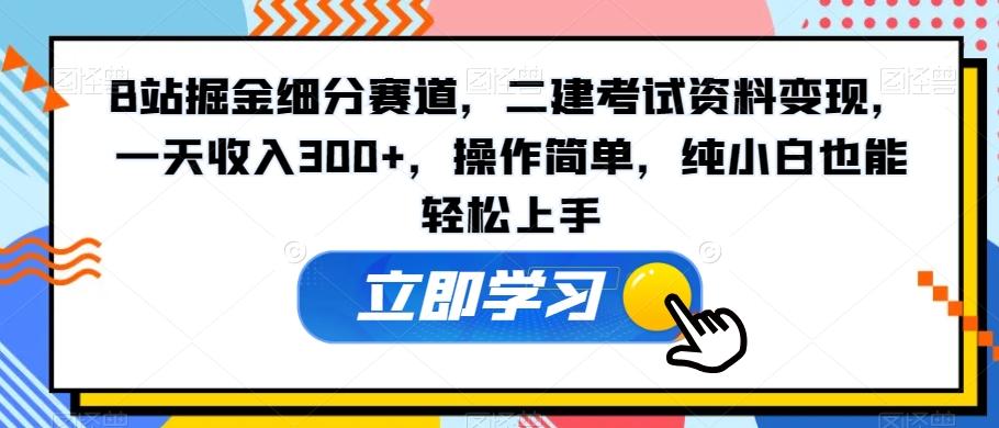 B站掘金细分赛道，二建考试资料变现，一天收入300+，操作简单，纯小白也能轻松上手-铜臭网