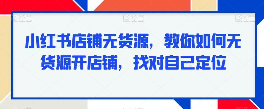 小红书店铺无货源，教你如何无货源开店铺，找对自己定位-铜臭网
