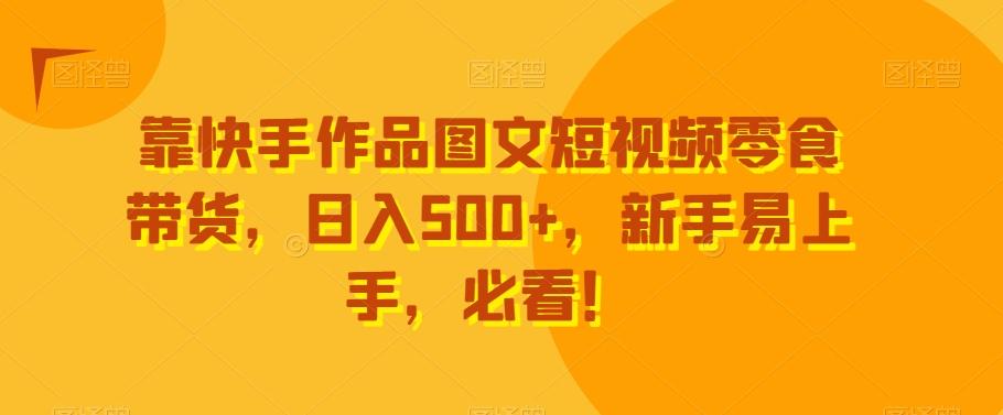 靠快手作品图文短视频零食带货，日入500+，新手易上手，必看！-铜臭网