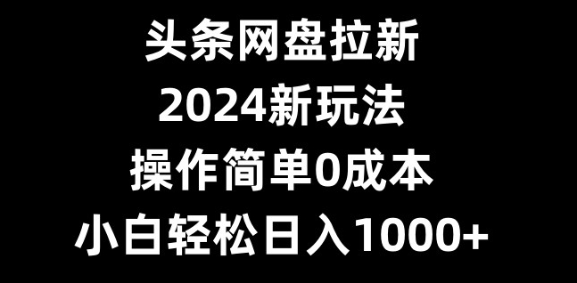 头条网盘拉新，2024新玩法，操作简单0成本，小白轻松日入1000+-铜臭网