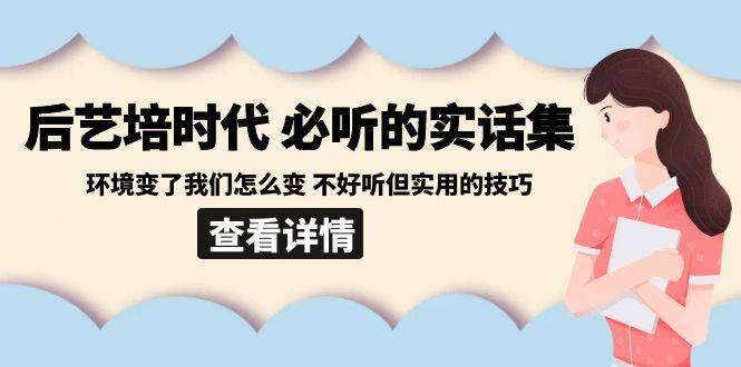 后艺培时代之必听的实话集：环境变了我们怎么变 不好听但实用的技巧-铜臭网