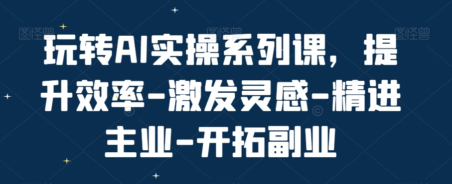 玩转AI实操系列课，提升效率-激发灵感-精进主业-开拓副业-铜臭网