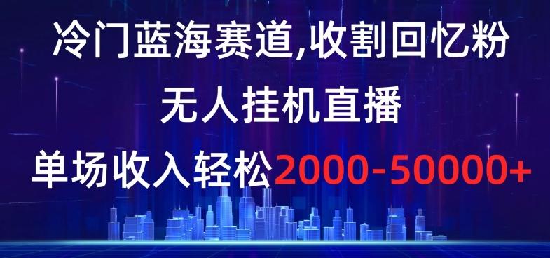 冷门蓝海赛道，收割回忆粉，无人挂机直播，单场收入轻松2000-5w+【揭秘】-铜臭网