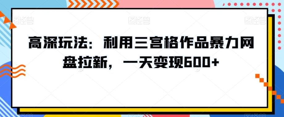 高深玩法：利用三宫格作品暴力网盘拉新，一天变现600+【揭秘】-铜臭网