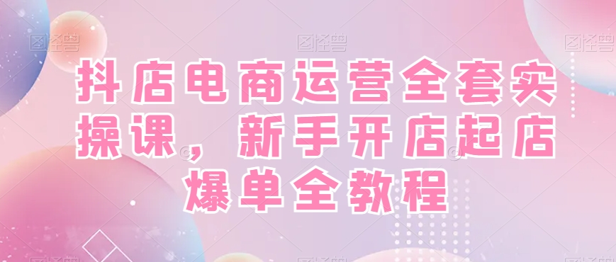 抖店电商运营全套实操课，新手开店起店爆单全教程-铜臭网