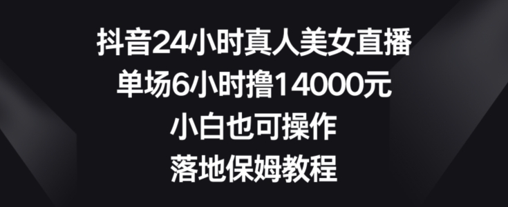 抖音24小时真人美女直播，单场6小时撸14000元，小白也可操作，落地保姆教程【揭秘】-铜臭网