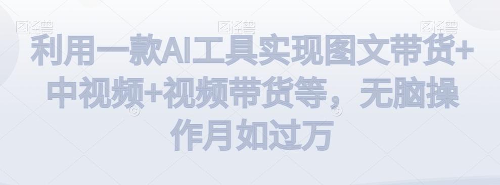 利用一款AI工具实现图文带货+中视频+视频带货等，无脑操作月如过万【揭秘】-铜臭网