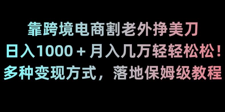 靠跨境电商割老外挣美刀，日入1000＋月入几万轻轻松松！多种变现方式，落地保姆级教程【揭秘】-铜臭网