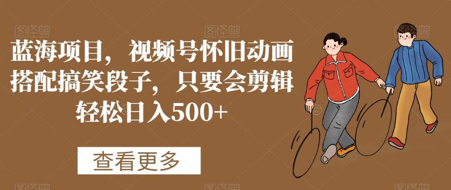 蓝海项目，视频号怀旧动画搭配搞笑段子，只要会剪辑轻松日入500+【揭秘】-铜臭网