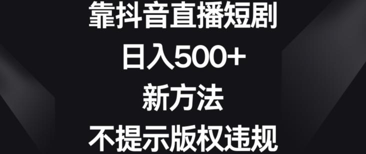 靠抖音直播短剧,日入500+,新方法、不提示版权违规【揭秘】-铜臭网