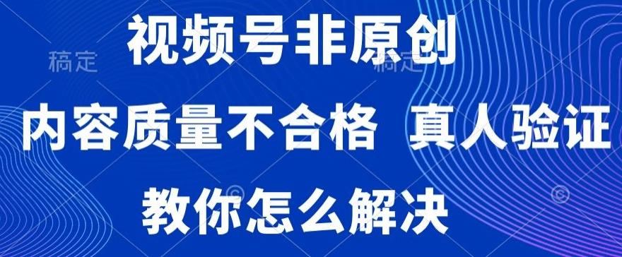 视频号非原创，内容质量不合格，真人验证，违规怎么解决【揭秘】-铜臭网